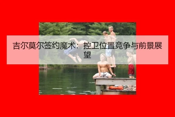 吉尔莫尔签约魔术：控卫位置竞争与前景展望
