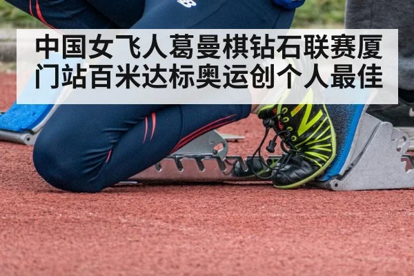 中国女飞人葛曼棋钻石联赛厦门站百米达标奥运创个人最佳